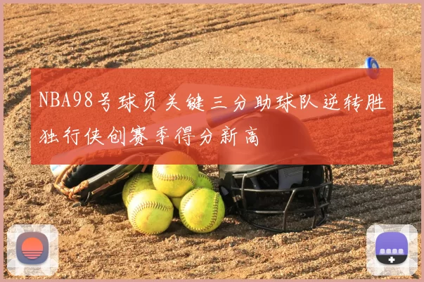 NBA98号球员关键三分助球队逆转胜独行侠创赛季得分新高