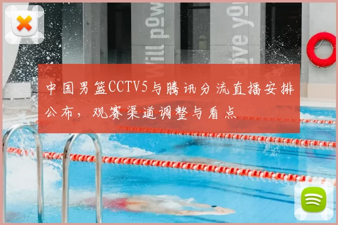 中国男篮CCTV5与腾讯分流直播安排公布,观赛渠道调整与看点