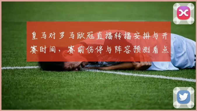 皇马对罗马欧冠直播转播安排与开赛时间，赛前伤停与阵容预测看点