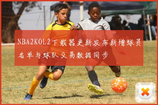 NBA2KOL2下载器更新发布新增球员名单与球队交易数据同步