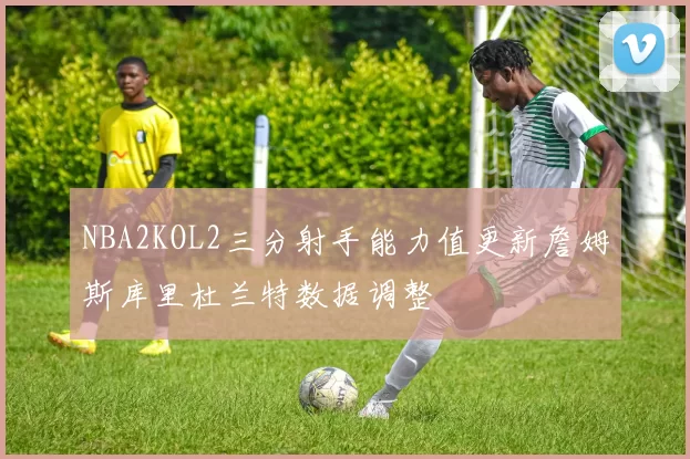 NBA2KOL2三分射手能力值更新詹姆斯库里杜兰特数据调整