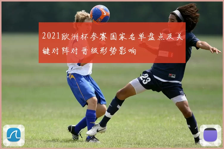 2021欧洲杯参赛国家名单盘点及关键对阵对晋级形势影响