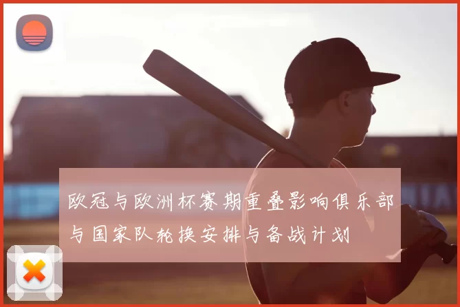 欧冠与欧洲杯赛期重叠影响俱乐部与国家队轮换安排与备战计划