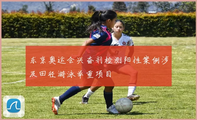 东京奥运会兴奋剂检测阳性案例涉及田径游泳举重项目