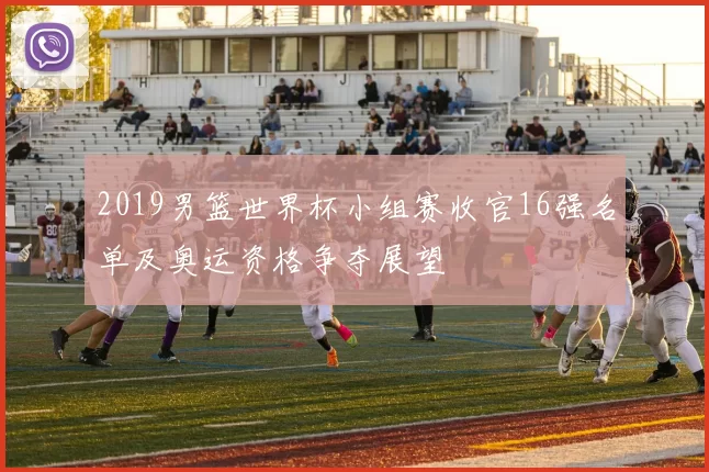 2019男篮世界杯小组赛收官16强名单及奥运资格争夺展望