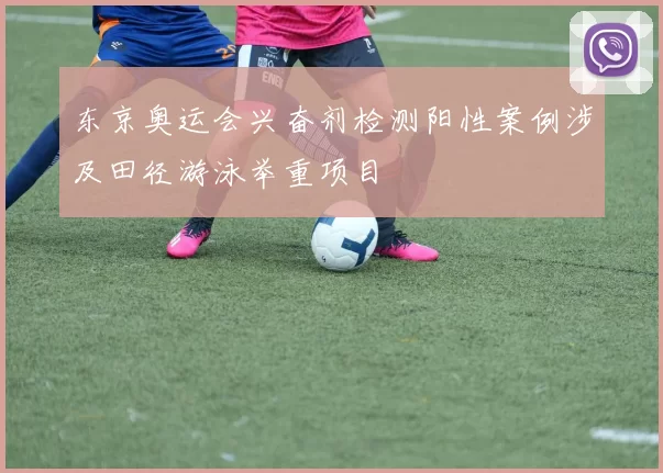 东京奥运会兴奋剂检测阳性案例涉及田径游泳举重项目