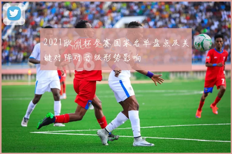 2021欧洲杯参赛国家名单盘点及关键对阵对晋级形势影响