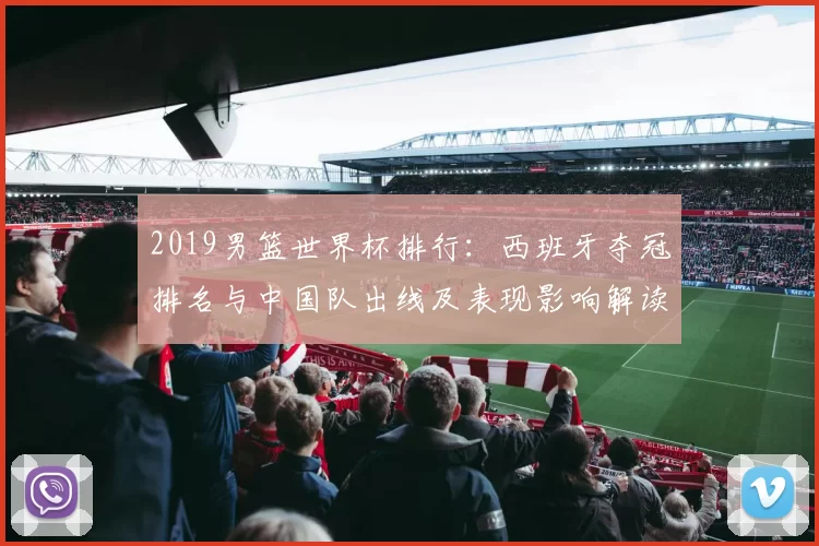 2019男篮世界杯排行:西班牙夺冠排名与中国队出线及表现影响解读