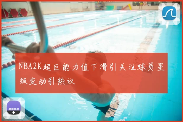 NBA2K超巨能力值下滑引关注球员星级变动引热议