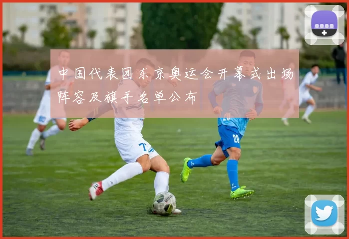 中国代表团东京奥运会开幕式出场阵容及旗手名单公布