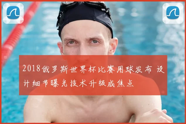 2018俄罗斯世界杯比赛用球发布 设计细节曝光技术升级成焦点